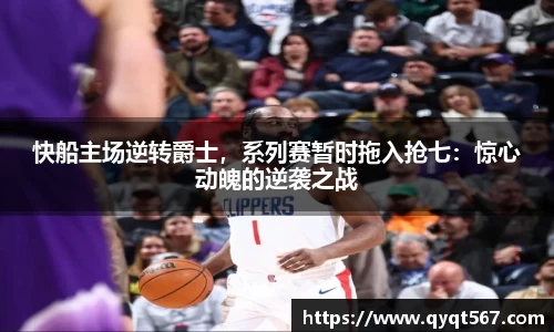 快船主场逆转爵士，系列赛暂时拖入抢七：惊心动魄的逆袭之战