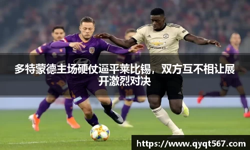 多特蒙德主场硬仗逼平莱比锡，双方互不相让展开激烈对决