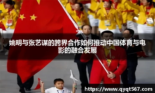 姚明与张艺谋的跨界合作如何推动中国体育与电影的融合发展