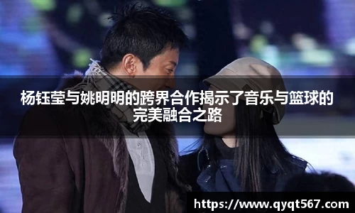 杨钰莹与姚明明的跨界合作揭示了音乐与篮球的完美融合之路