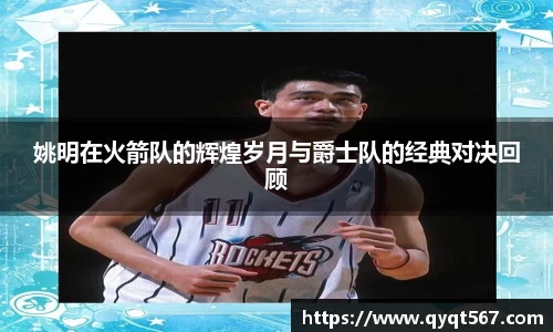 姚明在火箭队的辉煌岁月与爵士队的经典对决回顾