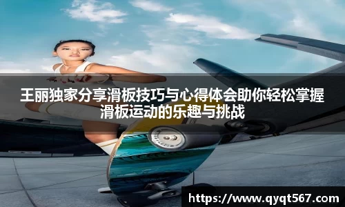 王丽独家分享滑板技巧与心得体会助你轻松掌握滑板运动的乐趣与挑战