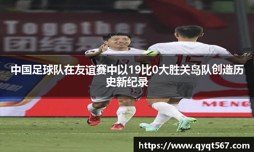 中国足球队在友谊赛中以19比0大胜关岛队创造历史新纪录