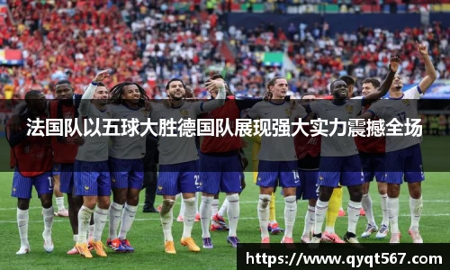 法国队以五球大胜德国队展现强大实力震撼全场