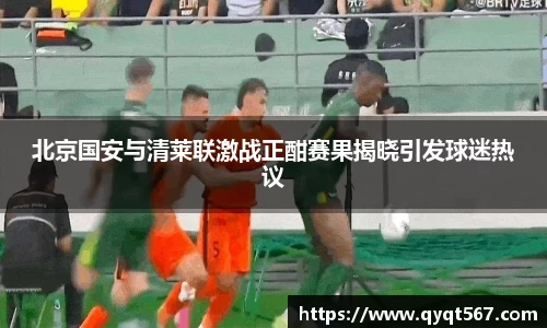 北京国安与清莱联激战正酣赛果揭晓引发球迷热议