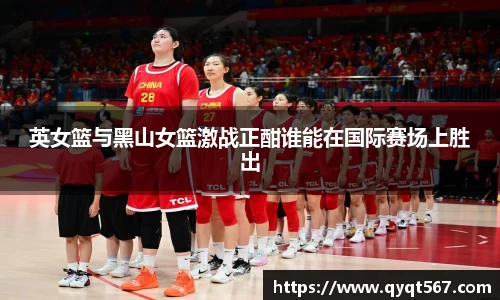 英女篮与黑山女篮激战正酣谁能在国际赛场上胜出