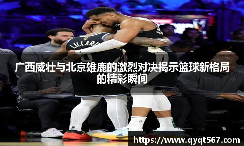 广西威壮与北京雄鹿的激烈对决揭示篮球新格局的精彩瞬间
