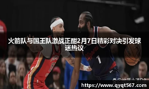 火箭队与国王队激战正酣2月7日精彩对决引发球迷热议